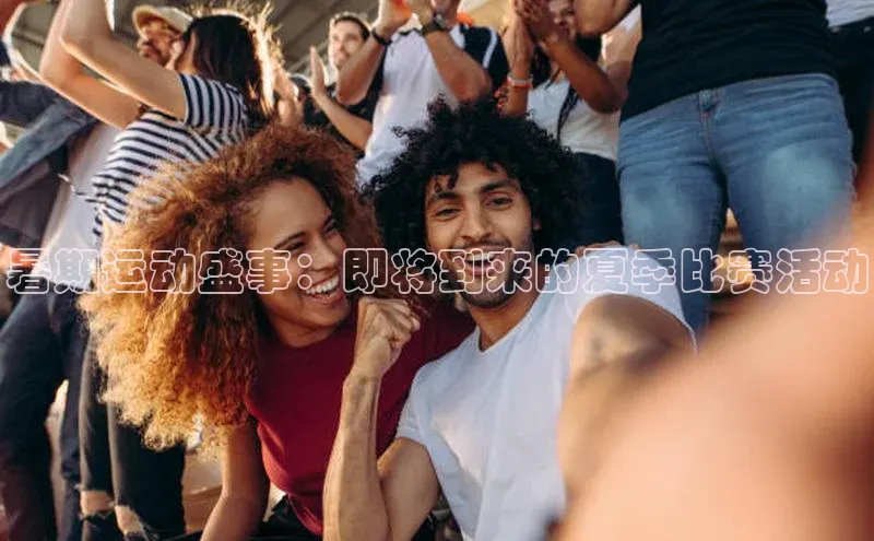 暑期运动盛事：即将到来的夏季比赛活动