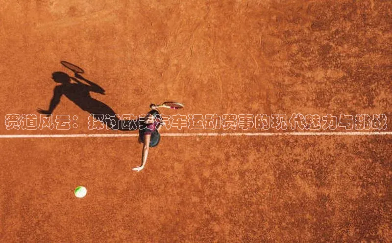 赛道风云：探讨欧美汽车运动赛事的现代魅力与挑战