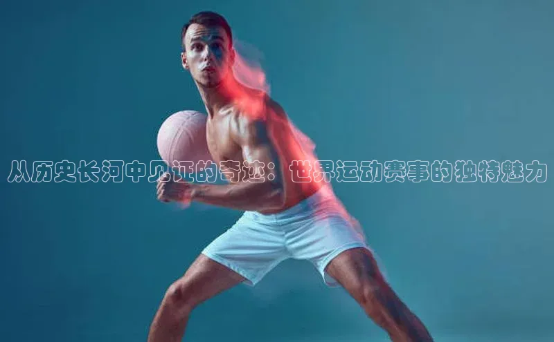 从历史长河中见证的奇迹：世界运动赛事的独特魅力