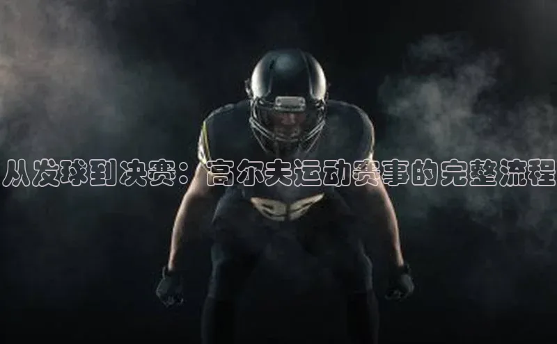 从发球到决赛：高尔夫运动赛事的完整流程