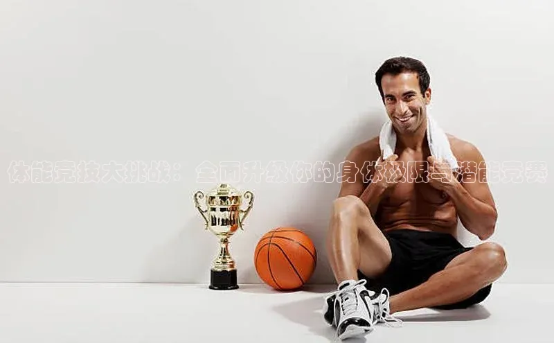 体能竞技大挑战：全面升级你的身体极限与潜能竞赛