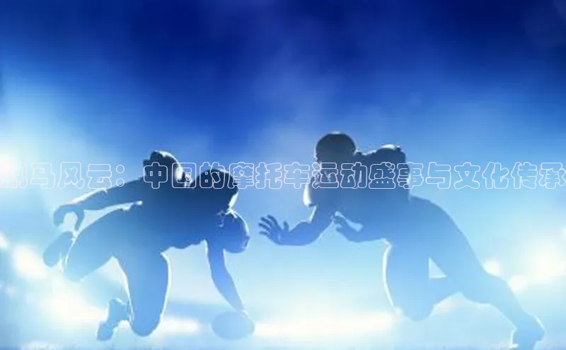 飙马风云：中国的摩托车运动盛事与文化传承