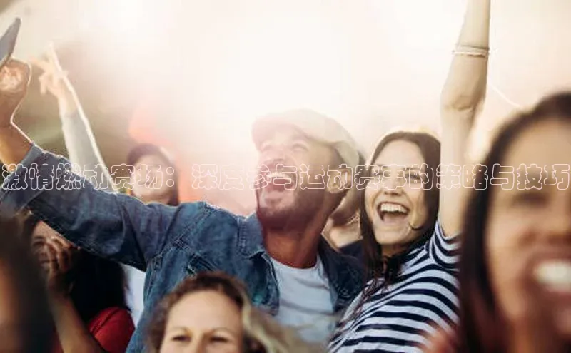 激情燃动赛场：深度参与运动赛事的策略与技巧